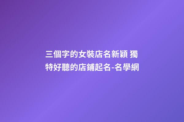 三個字的女裝店名新穎 獨特好聽的店鋪起名-名學網-第1張-店鋪起名-玄機派